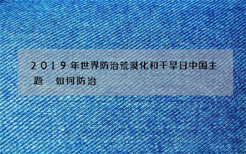 2019年世界防治荒漠化和干旱日中国主题 如何防治